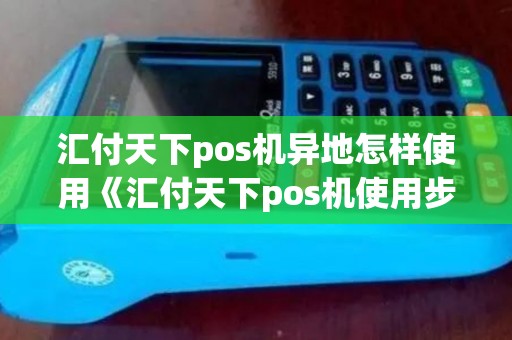 汇付天下pos机异地怎样使用《汇付天下pos机使用步骤》