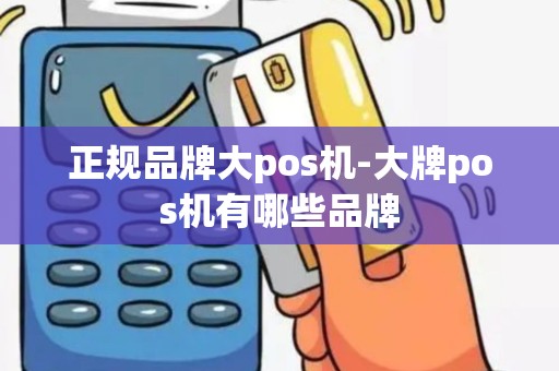 正规品牌大pos机-大牌pos机有哪些品牌