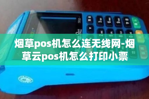 烟草pos机怎么连无线网-烟草云pos机怎么打印小票