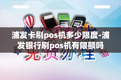 浦发卡刷pos机多少限度-浦发银行刷pos机有限额吗