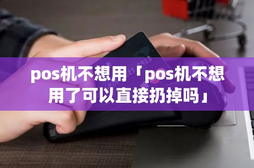 pos机不想用「pos机不想用了可以直接扔掉吗」