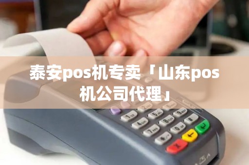 泰安pos机专卖「山东pos机公司代理」