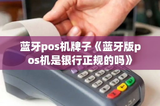 蓝牙pos机牌子《蓝牙版pos机是银行正规的吗》