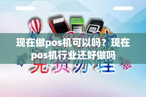 现在做pos机可以吗？现在pos机行业还好做吗