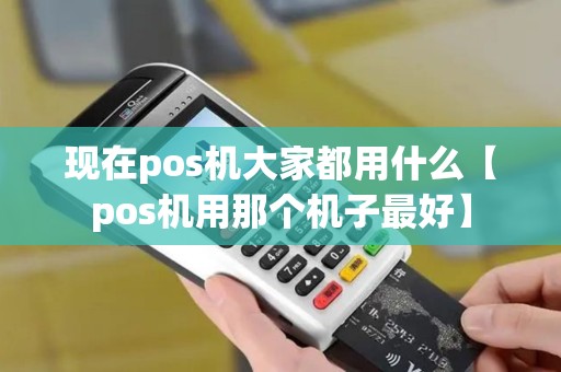 现在pos机大家都用什么【pos机用那个机子最好】