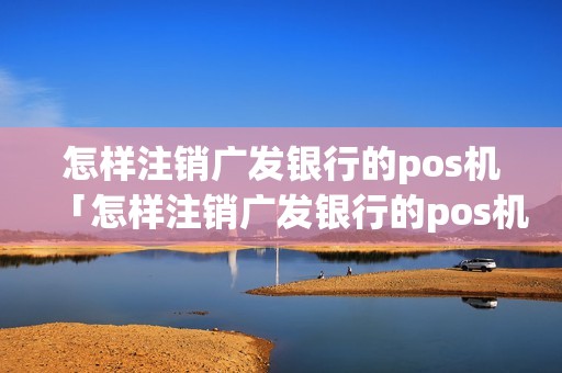 怎样注销广发银行的pos机「怎样注销广发银行的pos机详细介绍」