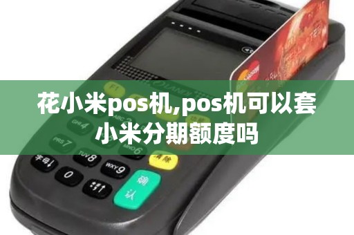 花小米pos机,pos机可以套小米分期额度吗