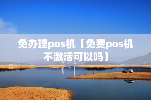 免办理pos机【免费pos机不激活可以吗】