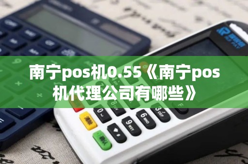南宁pos机0.55《南宁pos机代理公司有哪些》