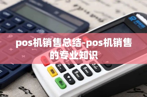 pos机销售总结-pos机销售的专业知识