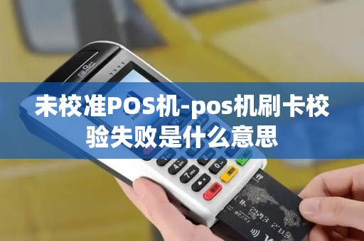 未校准POS机-pos机刷卡校验失败是什么意思