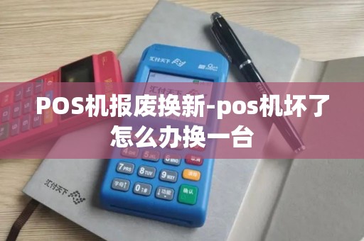POS机报废换新-pos机坏了怎么办换一台