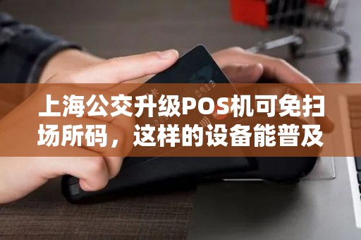 上海公交升级POS机可免扫场所码，这样的设备能普及开吗？