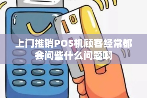 上门推销POS机顾客经常都会问些什么问题啊