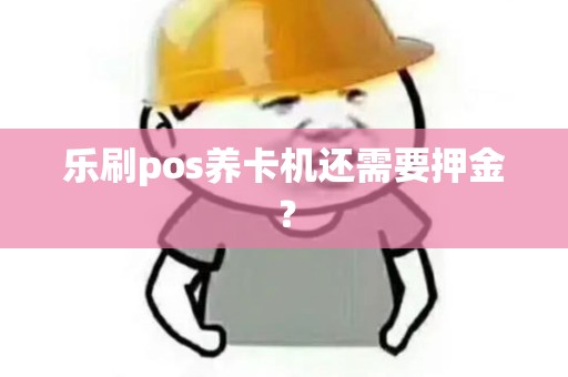 乐刷pos养卡机还需要押金？