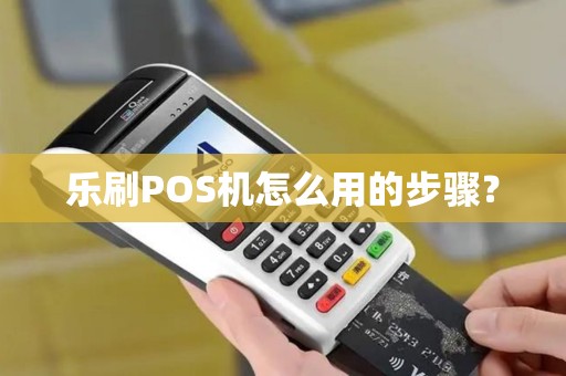 乐刷POS机怎么用的步骤？