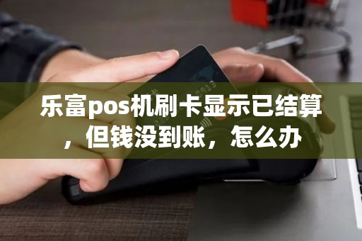 乐富pos机刷卡显示已结算，但钱没到账，怎么办