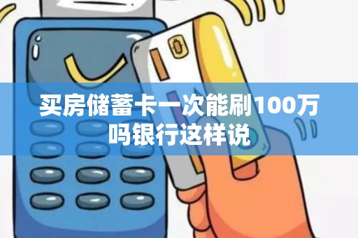 买房储蓄卡一次能刷100万吗银行这样说