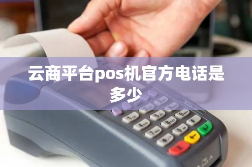 云商平台pos机官方电话是多少