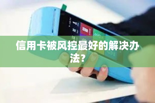 信用卡被风控最好的解决办法？