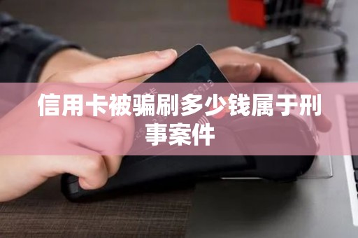 信用卡被骗刷多少钱属于刑事案件