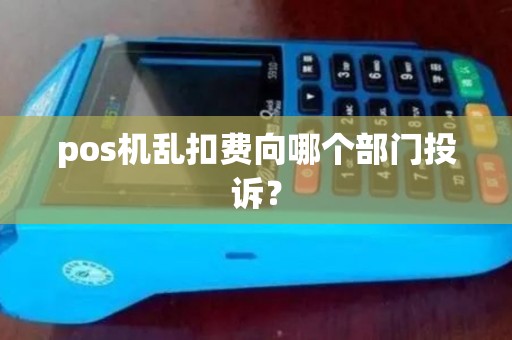 pos机乱扣费向哪个部门投诉？