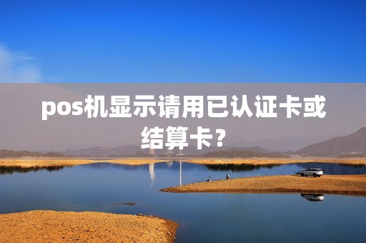 pos机显示请用已认证卡或结算卡？