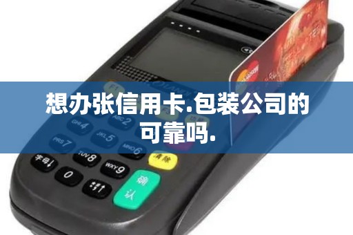 想办张信用卡.包装公司的可靠吗.