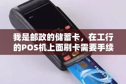 我是邮政的储蓄卡，在工行的POS机上面刷卡需要手续费吗？