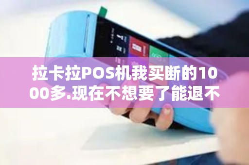 拉卡拉POS机我买断的1000多.现在不想要了能退不还是...