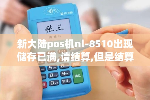 新大陆pos机nl-8510出现储存已满,请结算,但是结算完还是不对,怎么...