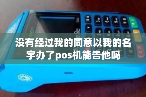 没有经过我的同意以我的名字办了pos机能告他吗