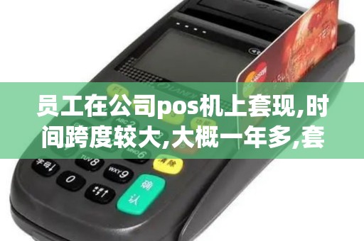 员工在公司pos机上套现,时间跨度较大,大概一年多,套现金...