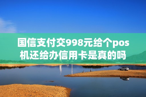 国信支付交998元给个pos机还给办信用卡是真的吗
