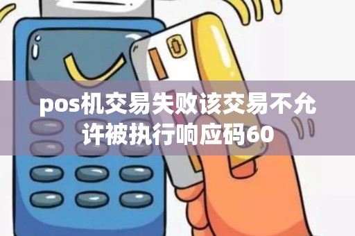 pos机交易失败该交易不允许被执行响应码60