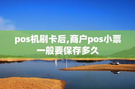 pos机刷卡后,商户pos小票一般要保存多久