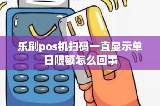 乐刷pos机扫码一直显示单日限额怎么回事
