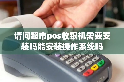 请问超市pos收银机需要安装吗能安装操作系统吗
