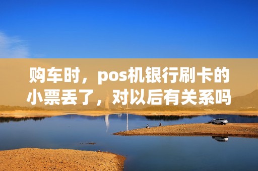购车时，pos机银行刷卡的小票丢了，对以后有关系吗？