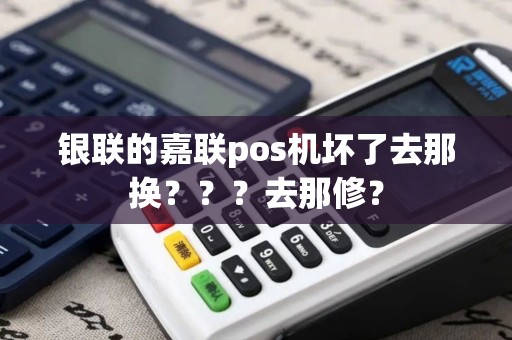 银联的嘉联pos机坏了去那换？？？去那修？