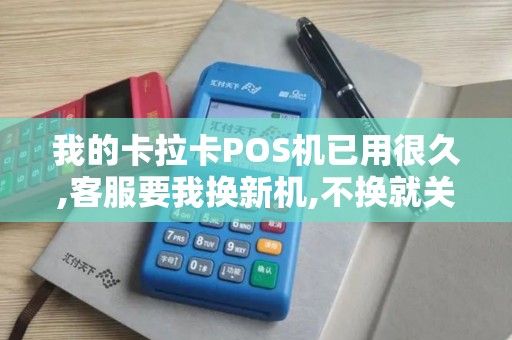 我的卡拉卡POS机已用很久,客服要我换新机,不换就关了我的旧机,是不是骗人的？