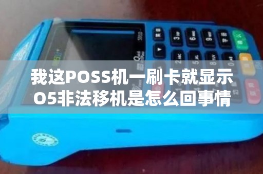 我这POSS机一刷卡就显示O5非法移机是怎么回事情