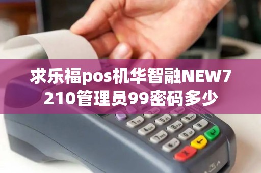 求乐福pos机华智融NEW7210管理员99密码多少