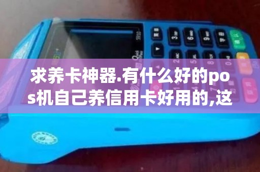 求养卡神器.有什么好的pos机自己养信用卡好用的,这个好...