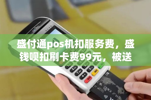 盛付通pos机扣服务费，盛钱呗扣刷卡费99元，被送pos机的骗了，我改样改变我这颗善良的
