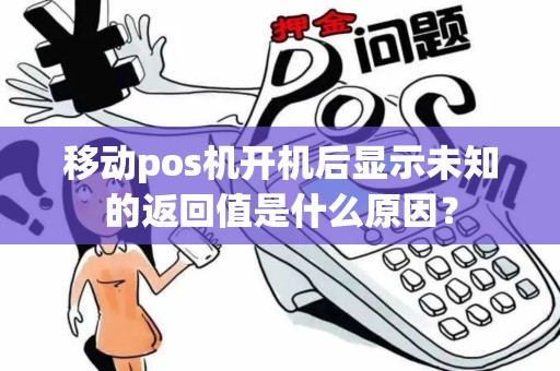 移动pos机开机后显示未知的返回值是什么原因？