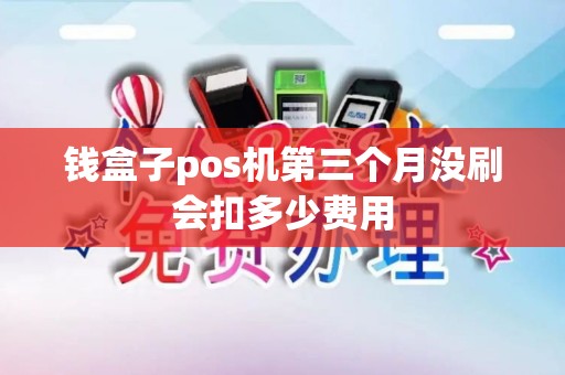 钱盒子pos机第三个月没刷会扣多少费用