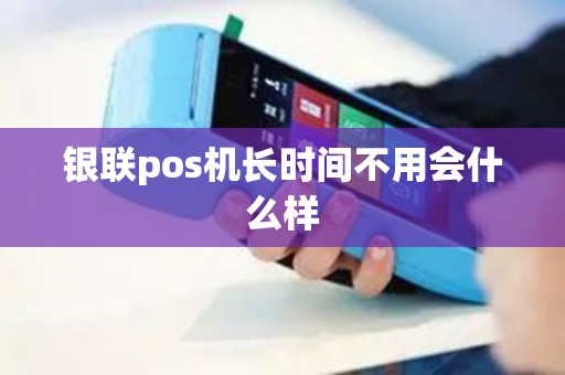 银联pos机长时间不用会什么样