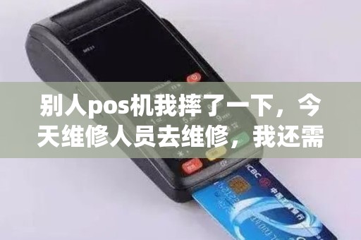 别人pos机我摔了一下，今天维修人员去维修，我还需要去现场看吗