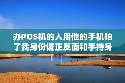 办POS机的人用他的手机拍了我身份证正反面和手持身份证照片，他会不会用我这些信息去做网贷之类的？